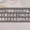 pixivで削除された作品、まだ見られる？URLから再表示する合法的な方法