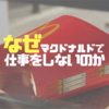 なぜ、マクドナルドで仕事をしないのか。その深すぎる理由とは？