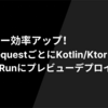 レビュー効率アップ！Pull RequestごとにKotlin/KtorをCloud Runにプレビューデプロイする