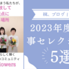 祝ブログ１周年！　筆者が選ぶ2023年度の記事ベスト５