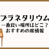 プラネタリウム見やすい席はどこ？おすすめのシート位置を徹底解説