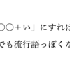 「〇〇＋い」にすれば何でも流行語っぽくなる。