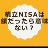 積立NISAは少額だったら意味がない？〜実体験を踏まえて〜