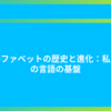 アルファベットの歴史と進化：私たちの言語の基盤