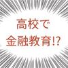 高校で金融教育が為される件！セミリタイアFIRE者と投資信託購入者が増えそう