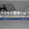 アクセス管理とは？必要性の解説とクラウド上で利用すべきサービスを紹介！