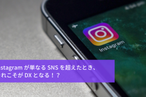 Instagram が単なる SNS を超えたとき、それこそが DX となる！？