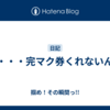 え・・・完マク券くれないん？