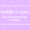 MVの世界に入り込む！ - BTS JAPAN EXHIBITION - THE BEST - 