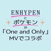 【ENHYPEN】と【ポケモン】が「One and Only」MVでコラボ！MVが可愛すぎる