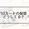 SDカードの正しい保管方法は？写真や動画を失くさないための収納・管理のコツ