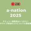  a-nation2025ライブチケット一般発売はいつから？倍率やライブ参加のコツについても徹底解説！