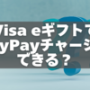 Visa eギフトでPayPayチャージはできる？その答えと代替手段まとめ