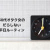30代オタクのだらしない平日ルーティン