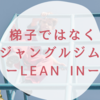 梯子ではなくジャングルジム　ーLEAN INー