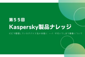 Kaspersky製品ナレッジ 第55回 ～KSCで管理しているデバイス名の末尾に ~~1 が付いてしまう事象について～