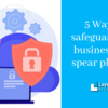 5 Ways to safeguard your business from spear phishing