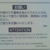 お願い　駅構内や車内で不審物を見かけられたときは、手をふれないで直ちに駅係員・乗務員にお知らせください。皆様のご協力をお願いいたします。ATTENTION If you find something suspicious in a station or a train,please don't touch and report it to station staffs or train crews.We want to thank all of you for your cooperation.