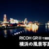 RICOH GRⅢで撮影する横浜の風景写真｜作例も豊富に紹介！