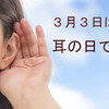 ３月３日は「耳の日」です。「耳」を大切に！