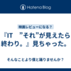 『IT　”それ”が見えたら終わり。』見ちゃった。