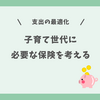 保険の仕組みから考える子育て世代に必要な保険とは