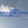 お悩み☆気持ちの切り替えが出来ない。プラスに変化しよう！