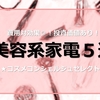 費用対効果◎！投資価値あり！美容系家電５選★コスメコンシェルジュセレクト★