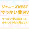 ジャニーズWEST でっかい愛MVに詰まったかわいい見どころ！