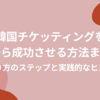 韓国チケッティングを日本から成功させる方法まとめ！やり方のステップと実践的なヒント