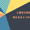 ２歳児を笑わせたい！息子を笑顔させた３つの方法とは。