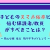 子どものスマホ依存に悩む保護者・教員がすべきことは？ー熱心な親ほど陥りやすいジレンマー