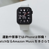 運動や家事ではiPhoneは邪魔！Apple WatchならAmazon Musicを手ぶらで楽しめる