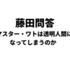 【藤田問答の行方】マスター・ワトは透明人間になってしまうのか
