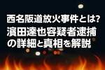 西名阪道放火事件とは？濱田達也容疑者逮捕の詳細と真相を解説