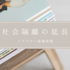 社会隔離の延長とワクチン接種情報