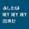 あしたはHEY HEY HEY出演だ☆金曜偏愛diary