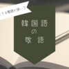 【仕事で使える韓国語】韓国語で気をつけるべき丁寧語・敬語+おすすめ参考書６選【接客フレーズ】