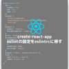 【React】create-react-app後、eslint系の設定をeslintrcに移した際のメモ