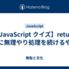 【JavaScript クイズ】return 後に無理やり処理を続けるやつ