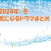 2024年冬から始まる　気になる新ドラマ　まとめ