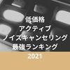 【特集】低価格アクティブノイズキャンセリング搭載完全ワイヤレスイヤホン、ANC最強ランキング 2021［1万円以下］