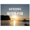 GFX50Sii 操作性の話