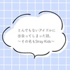 とんでもないアイドルに出会ってしまった話。～その名もStray Kids～