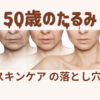 50歳のたるみ、スキンケアの落とし穴