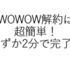 WOWOWの解約方法を解説！ネットで2分で解約できたよ！