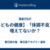 【子どもの健康】「体調不良」が増えてないか？