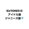 SixTONESのアイドル論･ジャニーズ論