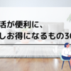 生活が便利に、少しお得になるもの30選