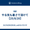 やる気も暑さで溶けて【25/8/20】